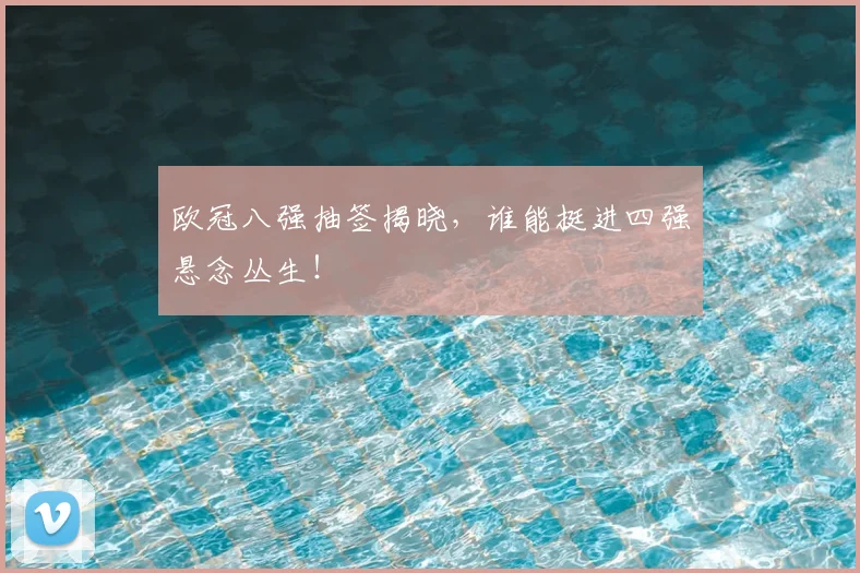 欧冠八强抽签揭晓,谁能挺进四强悬念丛生!