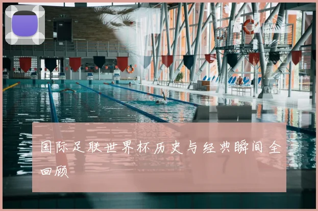 国际足联世界杯历史与经典瞬间全回顾