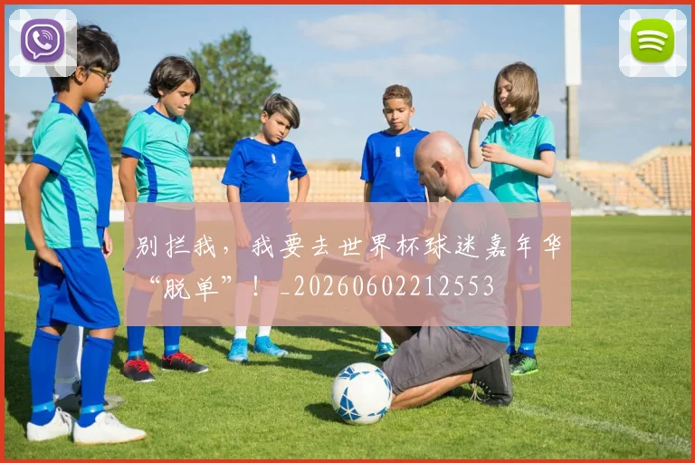 别拦我，我要去世界杯球迷嘉年华“脱单”！_20260602212553
