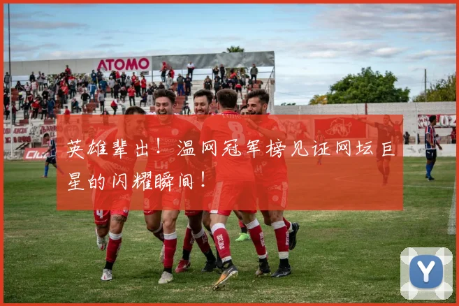 英雄辈出！温网冠军榜见证网坛巨星的闪耀瞬间！