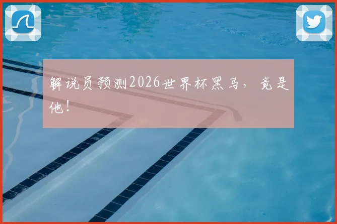 解说员预测2026世界杯黑马，竟是他！