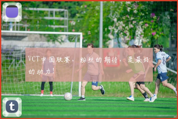 VCT中国联赛，粉丝的期待，是最好的动力！