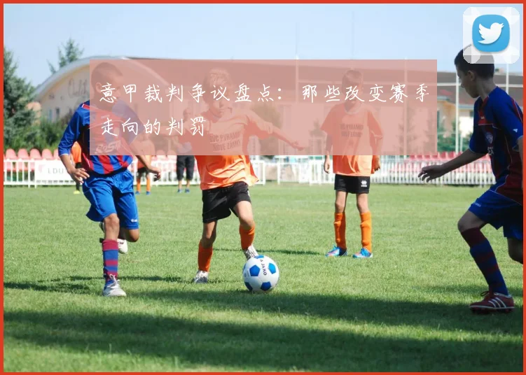意甲裁判争议盘点：那些改变赛季走向的判罚