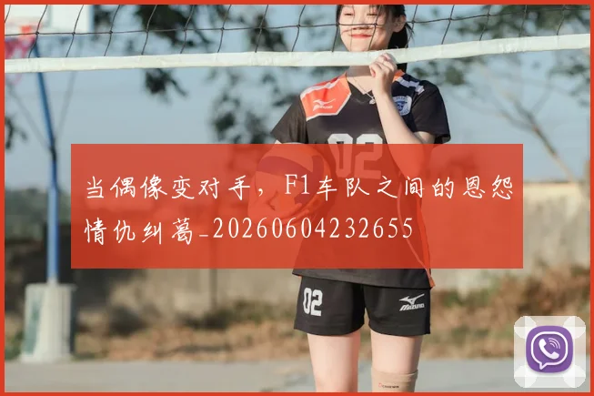 当偶像变对手,F1车队之间的恩怨情仇纠葛_20260604232655