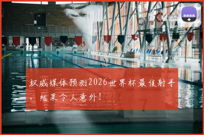 权威媒体预测2026世界杯最佳射手，结果令人意外！