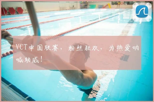 VCT中国联赛，粉丝狂欢，为热爱呐喊助威！