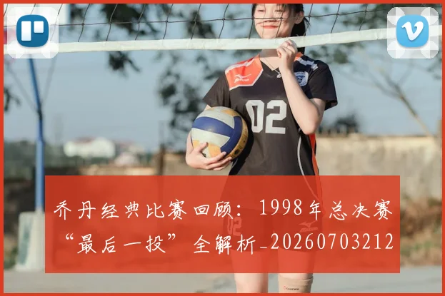 乔丹经典比赛回顾：1998年总决赛“最后一投”全解析_20260703212720