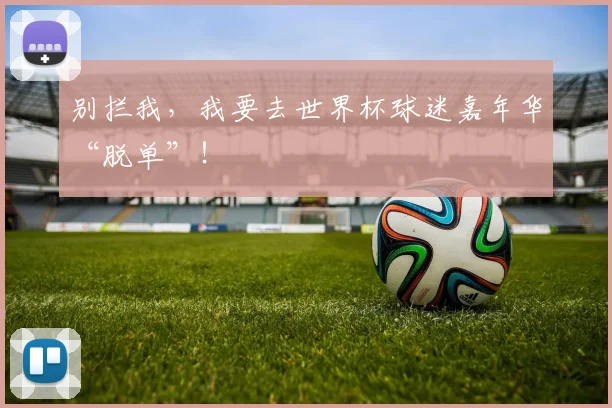 别拦我,我要去世界杯球迷嘉年华“脱单”!
