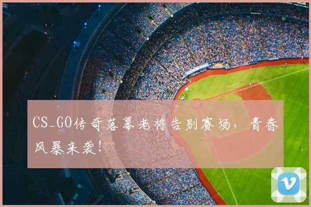 CS_GO传奇落幕老将告别赛场，青春风暴来袭！