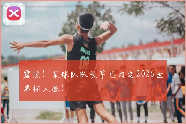 震惊!某球队队长早已内定2026世界杯人选!