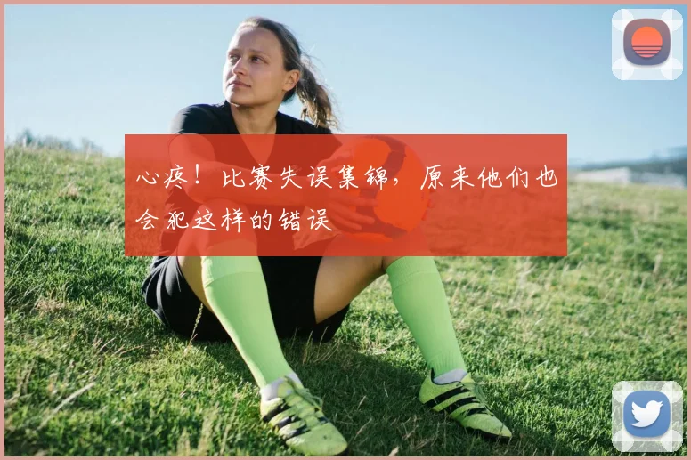 心疼！比赛失误集锦，原来他们也会犯这样的错误