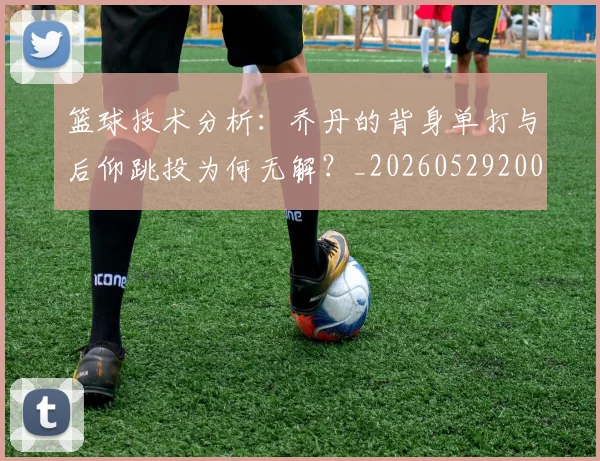 篮球技术分析：乔丹的背身单打与后仰跳投为何无解？_20260529200347
