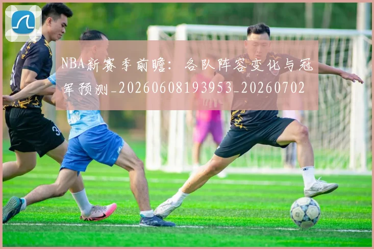 NBA新赛季前瞻:各队阵容变化与冠军预测_20260608193953_20260702165233