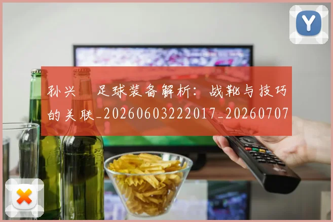 孙兴慜足球装备解析:战靴与技巧的关联_20260603222017_20260707143914