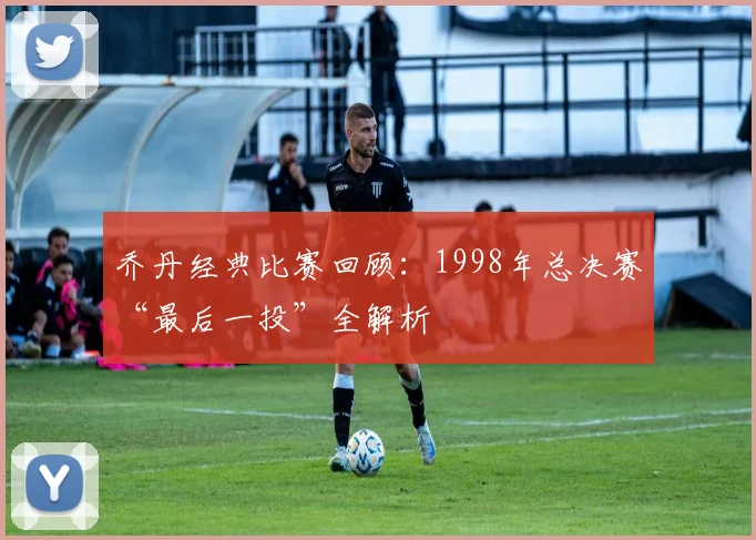 乔丹经典比赛回顾：1998年总决赛“最后一投”全解析