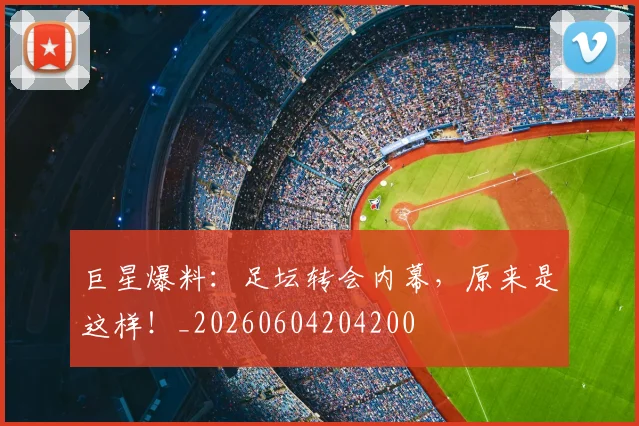 巨星爆料：足坛转会内幕，原来是这样！_20260604204200
