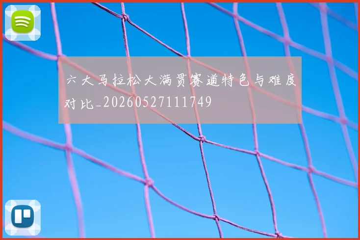 六大马拉松大满贯赛道特色与难度对比_20260527111749