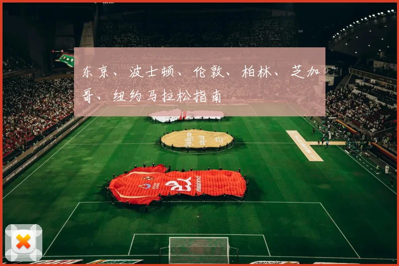 东京、波士顿、伦敦、柏林、芝加哥、纽约马拉松指南