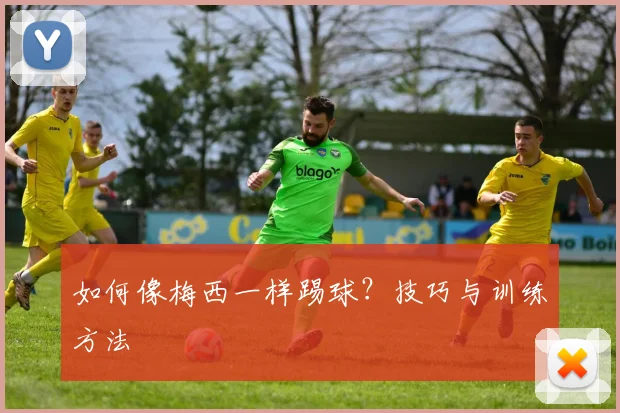 如何像梅西一样踢球？技巧与训练方法