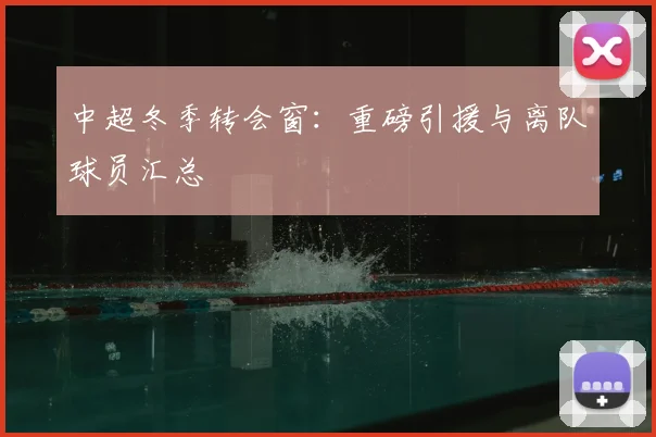 中超冬季转会窗:重磅引援与离队球员汇总