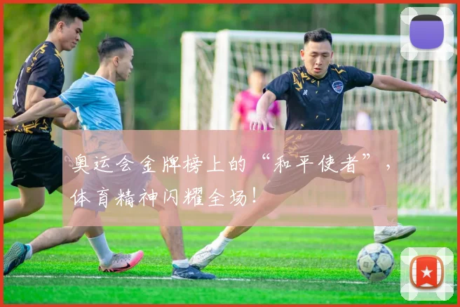 奥运会金牌榜上的“和平使者”，体育精神闪耀全场！