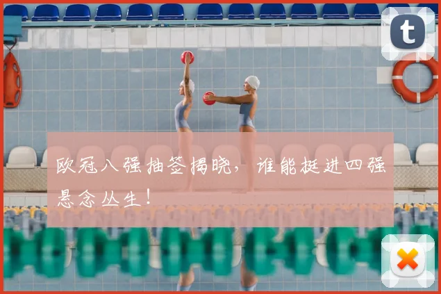 欧冠八强抽签揭晓，谁能挺进四强悬念丛生！