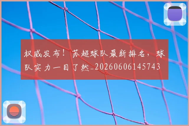 权威发布！苏超球队最新排名，球队实力一目了然_20260606145743