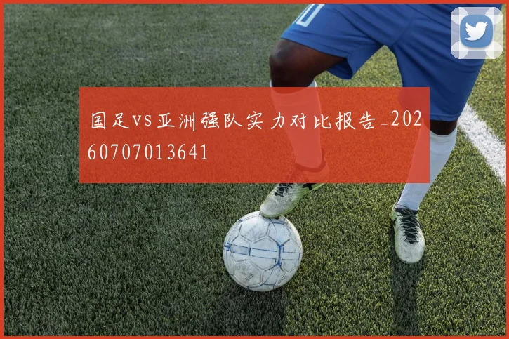 国足vs亚洲强队实力对比报告_20260707013641