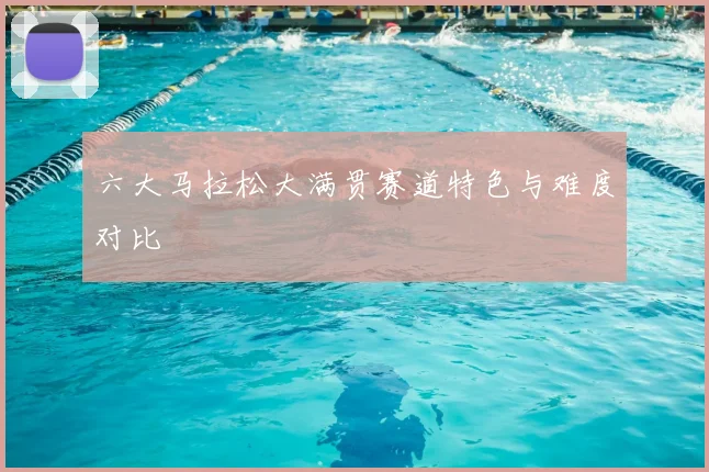 六大马拉松大满贯赛道特色与难度对比
