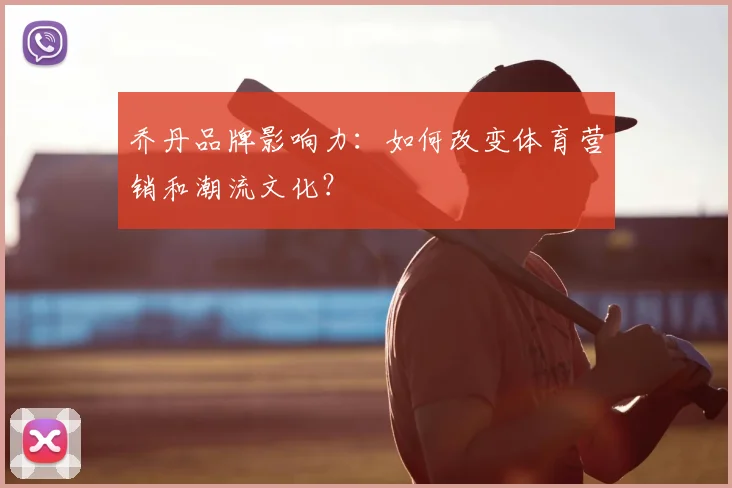 乔丹品牌影响力：如何改变体育营销和潮流文化？