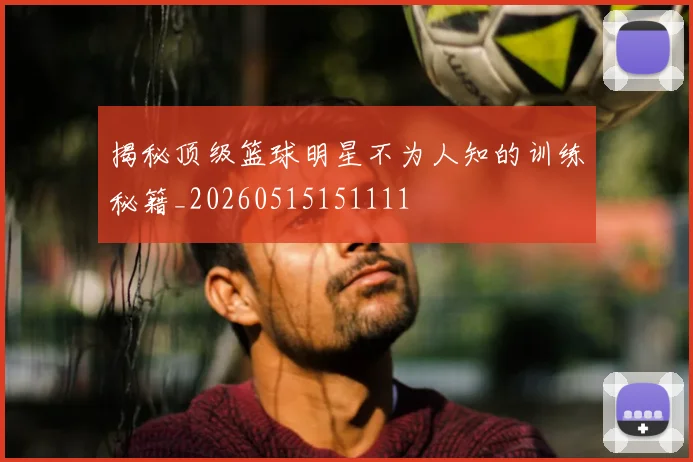 揭秘顶级篮球明星不为人知的训练秘籍_20260515151111