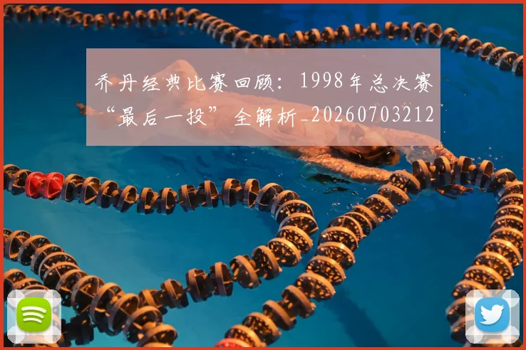 乔丹经典比赛回顾:1998年总决赛“最后一投”全解析_20260703212720