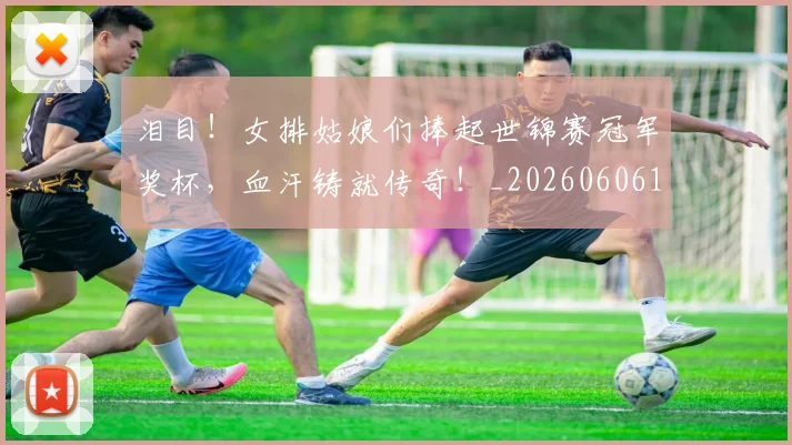 泪目！女排姑娘们捧起世锦赛冠军奖杯，血汗铸就传奇！_20260606145908