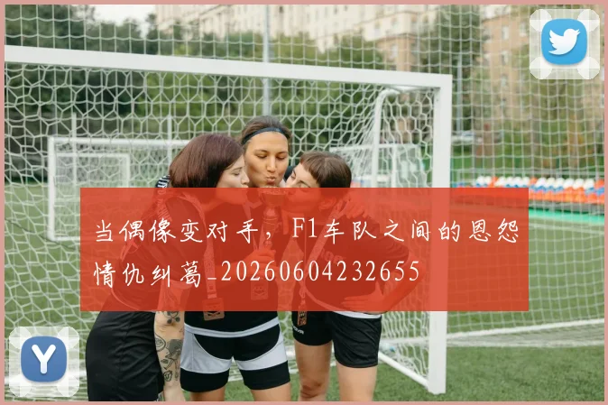 当偶像变对手，F1车队之间的恩怨情仇纠葛_20260604232655