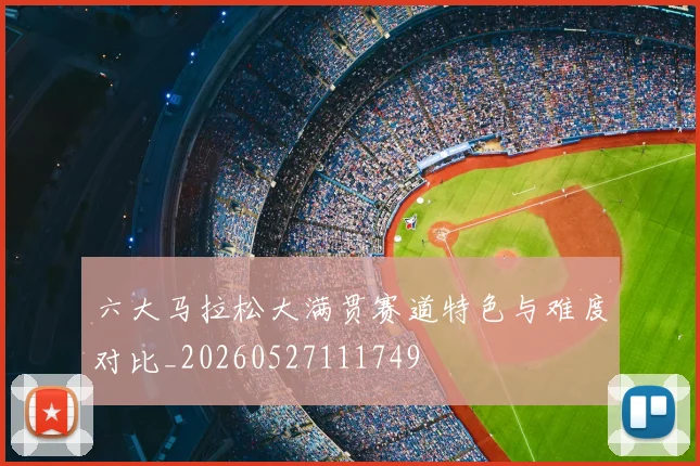 六大马拉松大满贯赛道特色与难度对比_20260527111749