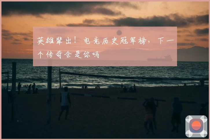 英雄辈出!电竞历史冠军榜,下一个传奇会是你吗