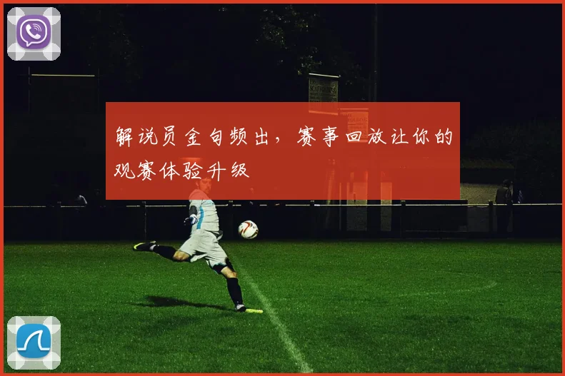 解说员金句频出，赛事回放让你的观赛体验升级