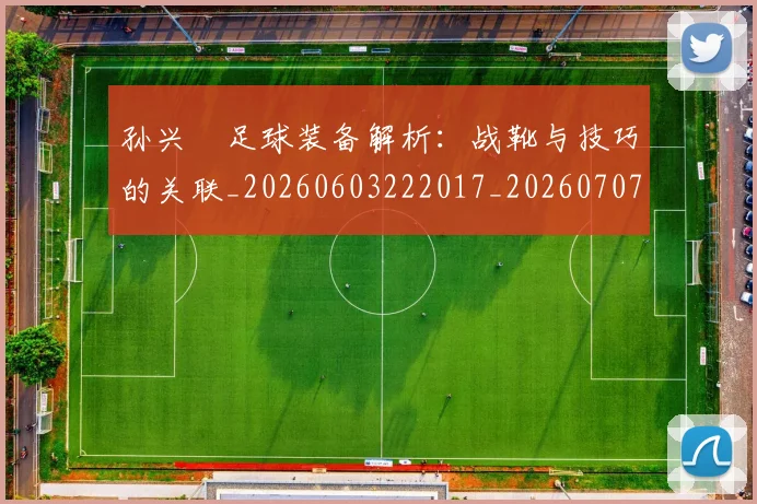 孙兴慜足球装备解析：战靴与技巧的关联_20260603222017_20260707143914