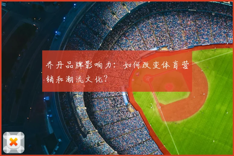 乔丹品牌影响力:如何改变体育营销和潮流文化?