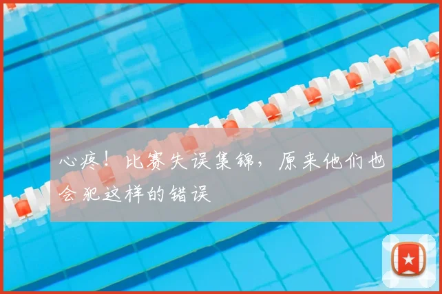 心疼！比赛失误集锦，原来他们也会犯这样的错误