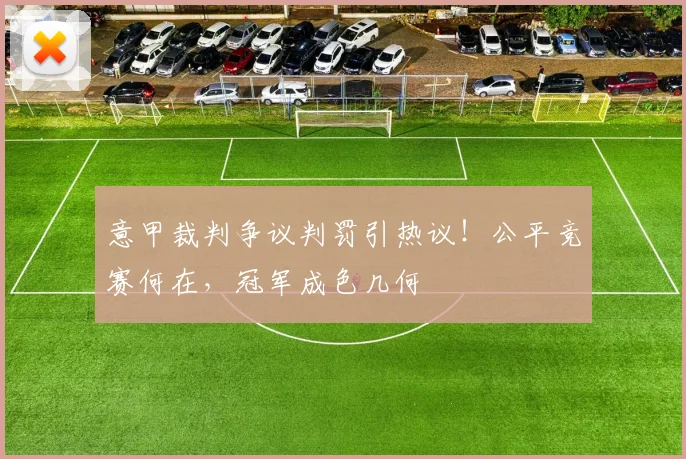 意甲裁判争议判罚引热议!公平竞赛何在,冠军成色几何