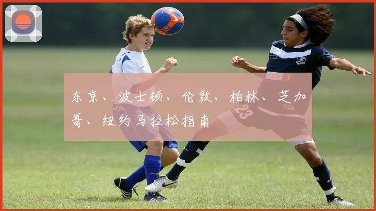 东京、波士顿、伦敦、柏林、芝加哥、纽约马拉松指南