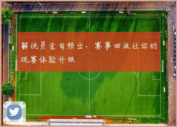解说员金句频出，赛事回放让你的观赛体验升级
