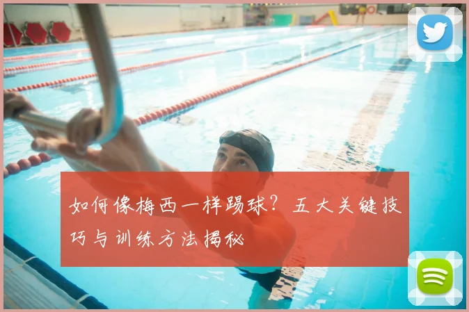 如何像梅西一样踢球？五大关键技巧与训练方法揭秘