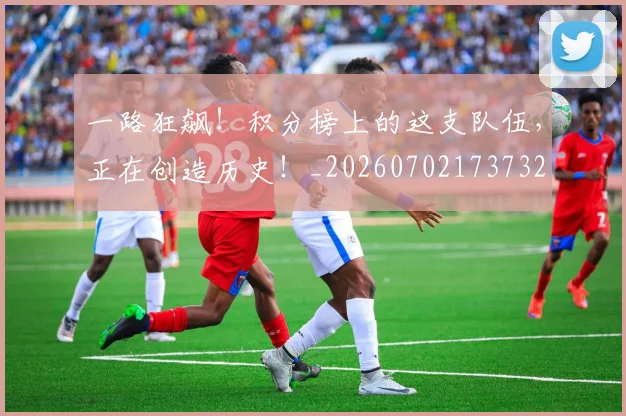 一路狂飙！积分榜上的这支队伍，正在创造历史！_20260702173732
